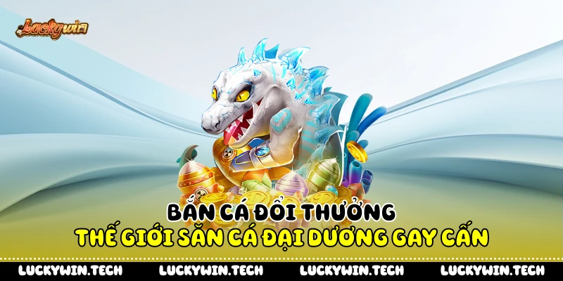 Bắn Cá Đổi Thưởng - Thế Giới Săn Cá Đại Dương Gay Cấn